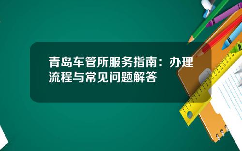 青岛车管所服务指南：办理流程与常见问题解答