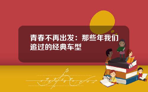 青春不再出发：那些年我们追过的经典车型