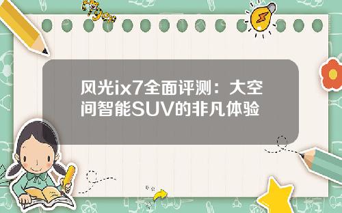 风光ix7全面评测：大空间智能SUV的非凡体验