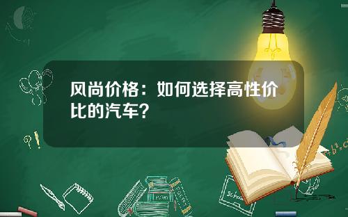 风尚价格：如何选择高性价比的汽车？