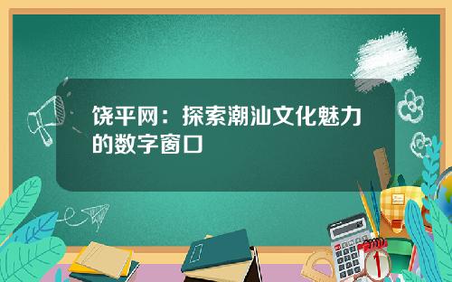 饶平网：探索潮汕文化魅力的数字窗口