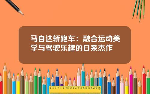 马自达轿跑车：融合运动美学与驾驶乐趣的日系杰作