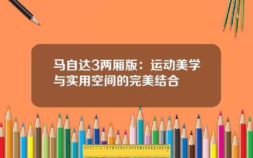 马自达3两厢版：运动美学与实用空间的完美结合