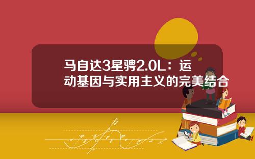 马自达3星骋2.0L：运动基因与实用主义的完美结合