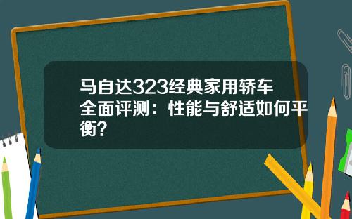 马自达323经典家用轿车全面评测：性能与舒适如何平衡？