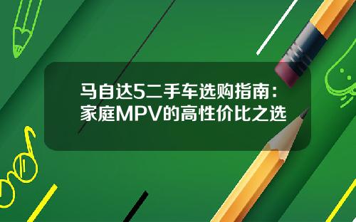 马自达5二手车选购指南：家庭MPV的高性价比之选