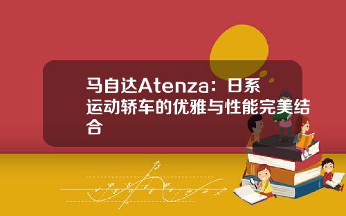 马自达Atenza：日系运动轿车的优雅与性能完美结合