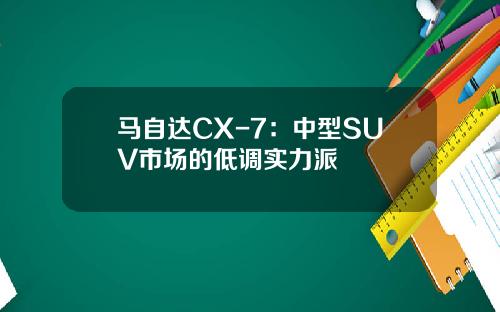 马自达CX-7：中型SUV市场的低调实力派