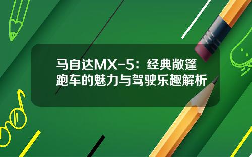 马自达MX-5：经典敞篷跑车的魅力与驾驶乐趣解析