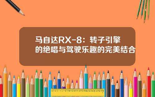 马自达RX-8：转子引擎的绝唱与驾驶乐趣的完美结合