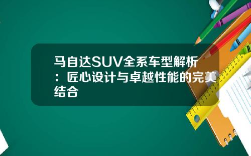 马自达SUV全系车型解析：匠心设计与卓越性能的完美结合