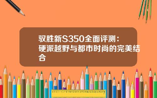 驭胜新S350全面评测：硬派越野与都市时尚的完美结合
