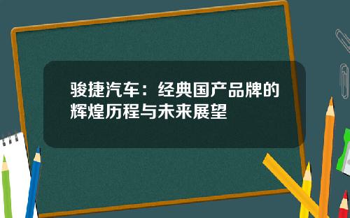 骏捷汽车：经典国产品牌的辉煌历程与未来展望