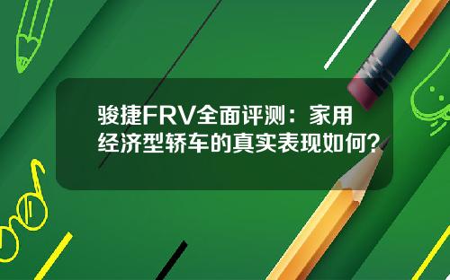 骏捷FRV全面评测：家用经济型轿车的真实表现如何？