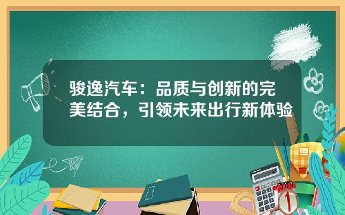 骏逸汽车：品质与创新的完美结合，引领未来出行新体验