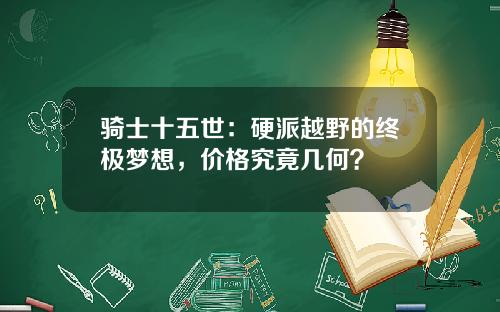骑士十五世：硬派越野的终极梦想，价格究竟几何？