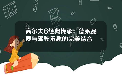 高尔夫6经典传承：德系品质与驾驶乐趣的完美结合