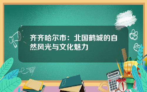 齐齐哈尔市：北国鹤城的自然风光与文化魅力