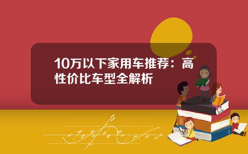 10万以下家用车推荐：高性价比车型全解析