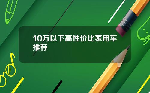 10万以下高性价比家用车推荐
