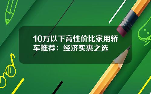 10万以下高性价比家用轿车推荐：经济实惠之选