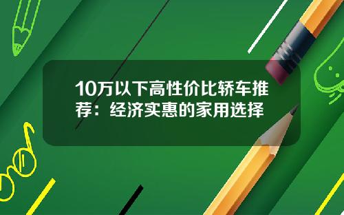 10万以下高性价比轿车推荐：经济实惠的家用选择