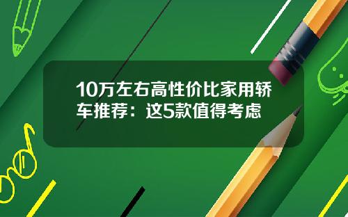 10万左右高性价比家用轿车推荐：这5款值得考虑