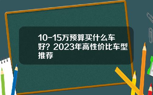 10-15万预算买什么车好？2023年高性价比车型推荐