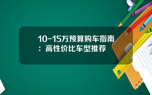 10-15万预算购车指南：高性价比车型推荐