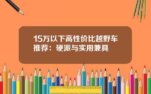 15万以下高性价比越野车推荐：硬派与实用兼具