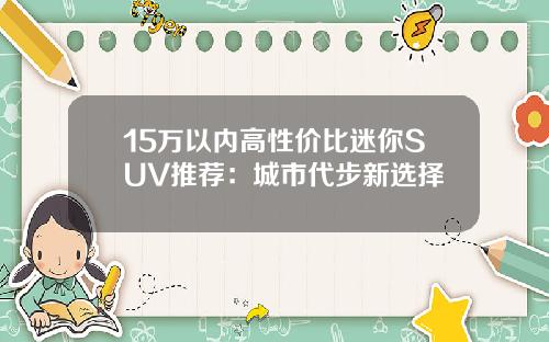 15万以内高性价比迷你SUV推荐：城市代步新选择