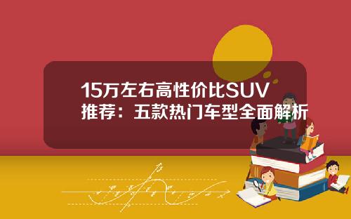 15万左右高性价比SUV推荐：五款热门车型全面解析