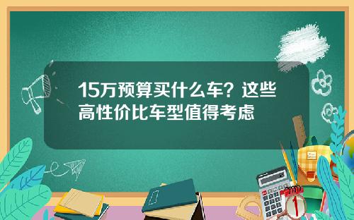 15万预算买什么车？这些高性价比车型值得考虑