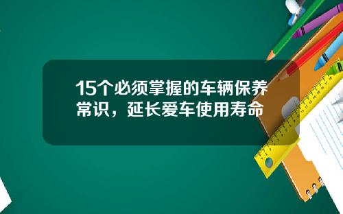 15个必须掌握的车辆保养常识，延长爱车使用寿命
