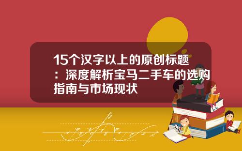 15个汉字以上的原创标题：深度解析宝马二手车的选购指南与市场现状