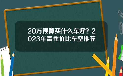 20万预算买什么车好？2023年高性价比车型推荐