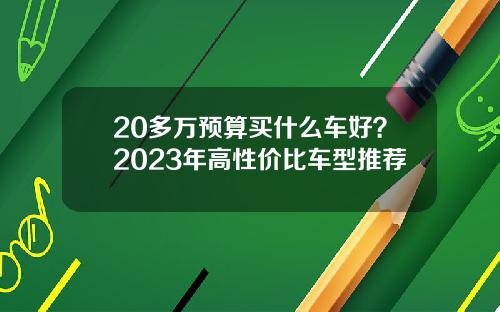 20多万预算买什么车好？2023年高性价比车型推荐