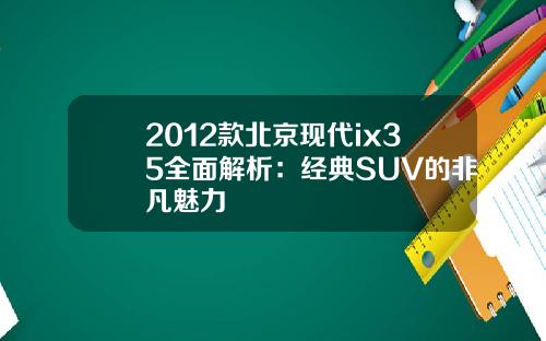 2012款北京现代ix35全面解析：经典SUV的非凡魅力