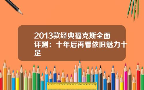 2013款经典福克斯全面评测：十年后再看依旧魅力十足