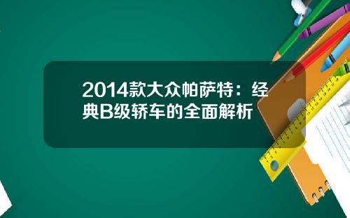 2014款大众帕萨特：经典B级轿车的全面解析