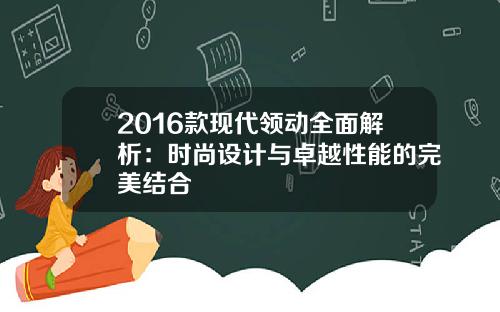 2016款现代领动全面解析：时尚设计与卓越性能的完美结合