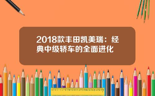 2018款丰田凯美瑞：经典中级轿车的全面进化
