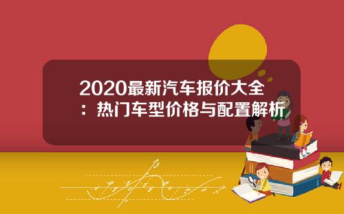 2020最新汽车报价大全:热门车型价格与配置解析 2020最新汽车报价大全:热门车型价格与配置解析