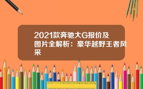 2021款奔驰大G报价及图片全解析：豪华越野王者风采