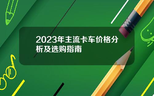 2023年主流卡车价格分析及选购指南