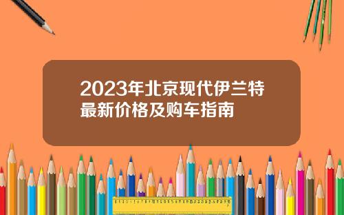 2023年北京现代伊兰特最新价格及购车指南