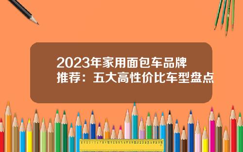 2023年家用面包车品牌推荐：五大高性价比车型盘点