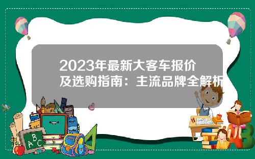 2023年最新大客车报价及选购指南：主流品牌全解析