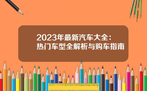 2023年最新汽车大全：热门车型全解析与购车指南