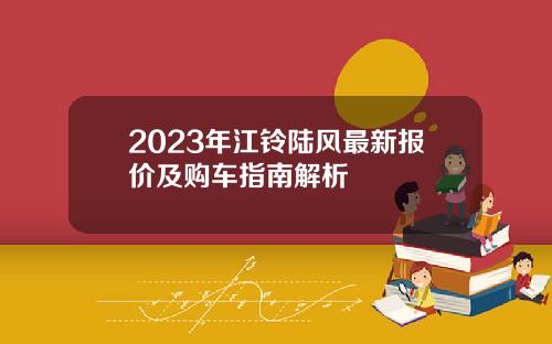 2023年江铃陆风最新报价及购车指南解析